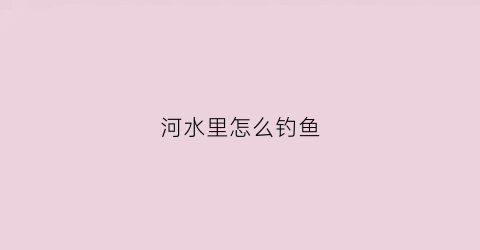 河水里怎么钓鱼(河水中怎么钓鱼)