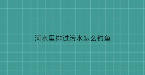 河水里排过污水怎么钓鱼(污水排放河里)