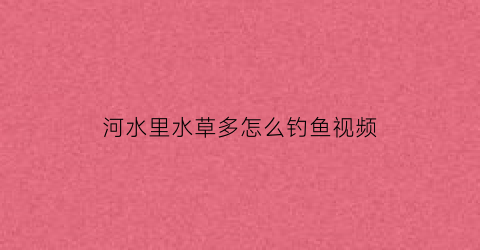 河水里水草多怎么钓鱼视频(河里全是水草有鱼钓吗)