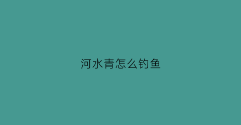 河水青怎么钓鱼(河里怎么钓青鱼)