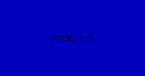 河江怎么钓鱼(江河钓鱼选择钓位技巧分享)