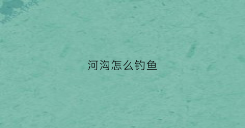 河沟怎么钓鱼(河沟钓鱼视频野钓实战)