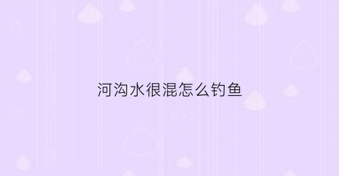 河沟水很混怎么钓鱼