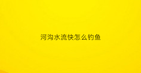 河沟水流快怎么钓鱼(河沟钓鱼怎么调漂)