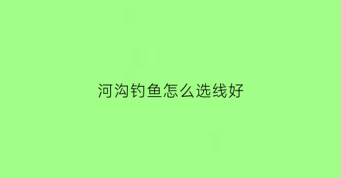 河沟钓鱼怎么选线好(河沟钓鱼怎么选线好一点)