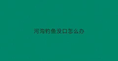 河沟钓鱼没口怎么办(河里钓鱼没口怎么办)