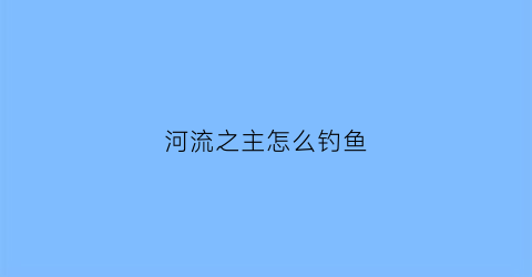 河流之主怎么钓鱼