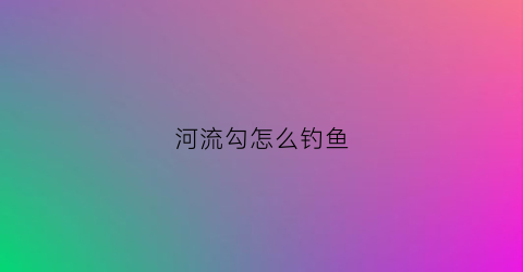 河流勾怎么钓鱼(河流钓鱼用什么钩好)