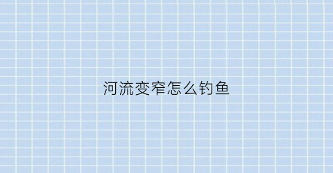 河流变窄怎么钓鱼(河流变窄怎么钓鱼视频)