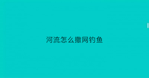 河流怎么撒网钓鱼(河里撒网)
