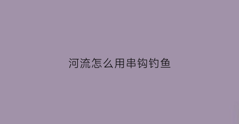 河流怎么用串钩钓鱼(河流串钩浮漂怎么使用图解)