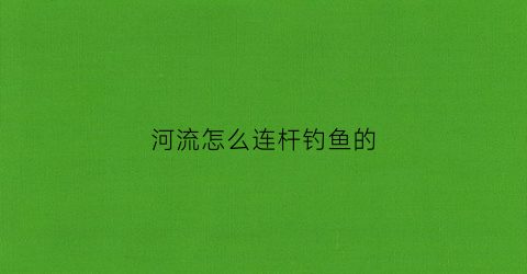 河流怎么连杆钓鱼的(钓鱼怎么连杆上鱼)