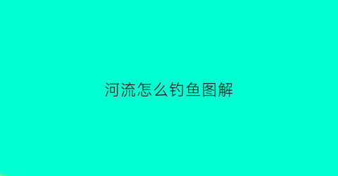 河流怎么钓鱼图解(河流怎么钓鱼图解)