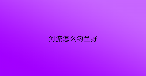 河流怎么钓鱼好(河流怎么钓鱼好钓)