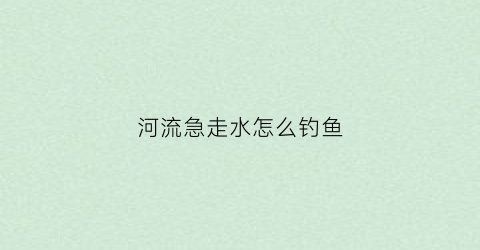 河流急走水怎么钓鱼(河走水快怎么钓鱼)
