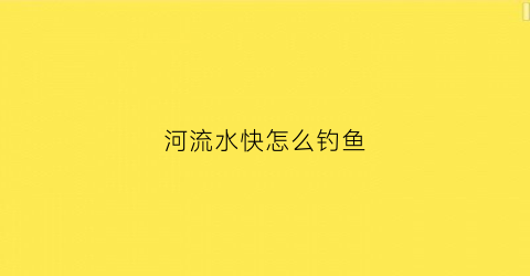 河流水快怎么钓鱼(河流水快怎么钓鱼好)
