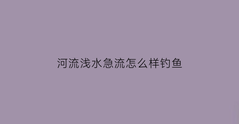 河流浅水急流怎么样钓鱼(浅水河流怎么钓鲫鱼)