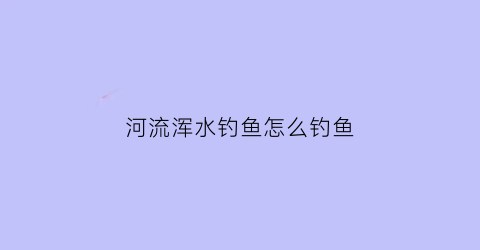 河流浑水钓鱼怎么钓鱼(河道浑水鱼怎样钓)