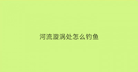 河流漩涡处怎么钓鱼(河面漩涡)
