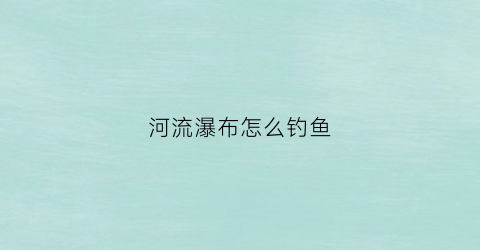 河流瀑布怎么钓鱼