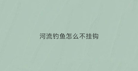 河流钓鱼怎么不挂钩(河流钓鱼怎么不挂钩鱼)