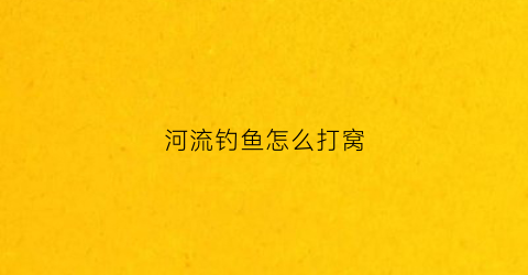 河流钓鱼怎么打窝(河流钓鱼怎么打窝的)