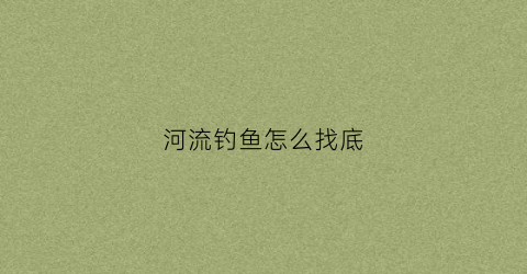 河流钓鱼怎么找底(河里钓鱼怎么找底)