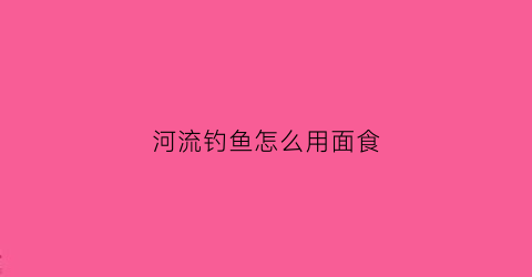 河流钓鱼怎么用面食(河流钓鱼怎么用面食钓)