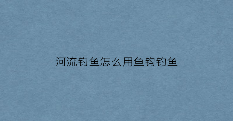 河流钓鱼怎么用鱼钩钓鱼(在河流中钓鱼怎么钓)