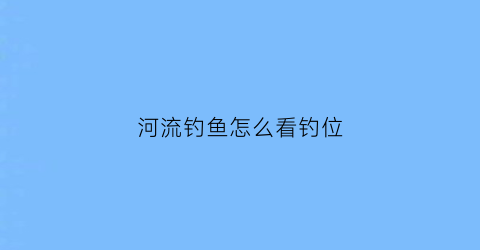 河流钓鱼怎么看钓位(河流钓鱼怎么选钓位)