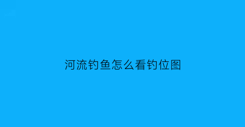 “河流钓鱼怎么看钓位图(河流钓鱼怎么看钓位图片)