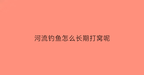 “河流钓鱼怎么长期打窝呢(河里怎么长期打窝)