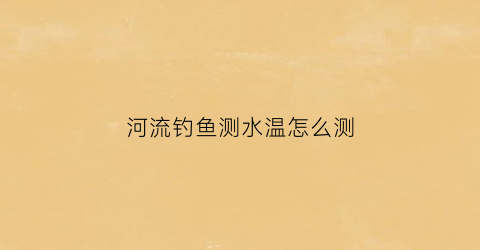河流钓鱼测水温怎么测(河流钓鱼测水温怎么测的)