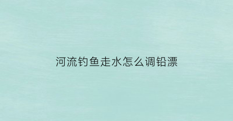 河流钓鱼走水怎么调铅漂(河流走水钓鱼技巧)