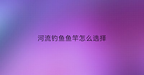 河流钓鱼鱼竿怎么选择(河钓什么鱼竿好)