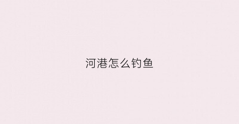河港怎么钓鱼(渔港钓鱼)