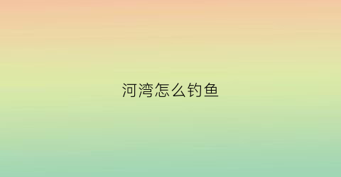 河湾怎么钓鱼(河湾怎么选钓点)