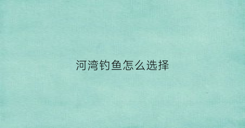 河湾钓鱼怎么选择(河湾钓鱼怎么选择钓位)