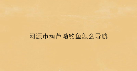 河源市葫芦坳钓鱼怎么导航(葫芦河源头在哪)