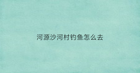 “河源沙河村钓鱼怎么去(沙河源在哪里)