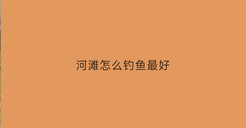 河滩怎么钓鱼最好(河滩怎么钓鱼最好钓)