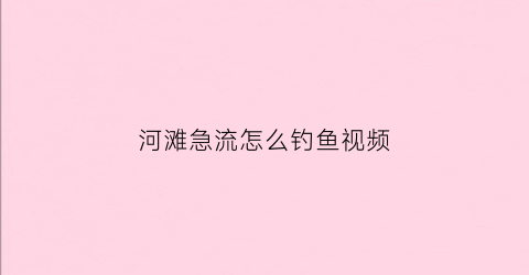 河滩急流怎么钓鱼视频(河里急流怎么钓鱼)