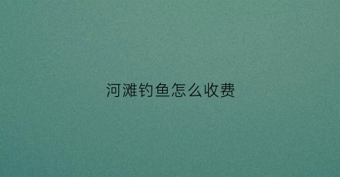 河滩钓鱼怎么收费(河滩水库可以钓鱼吗)