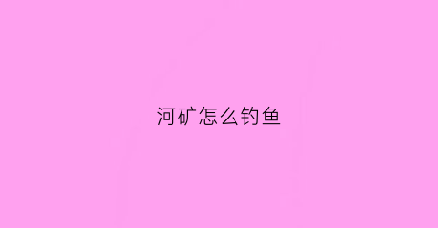 河矿怎么钓鱼(河钓怎么钓)