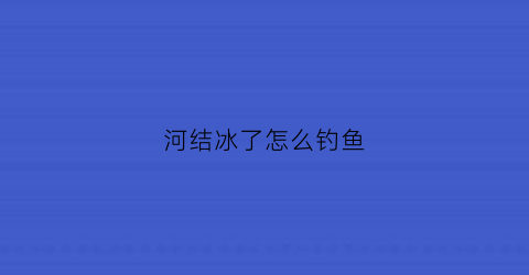 河结冰了怎么钓鱼(河水结冰怎么钓鱼)