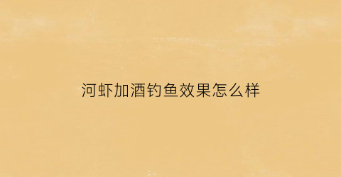 河虾加酒钓鱼效果怎么样(河虾泡酒)