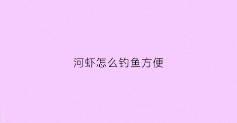 河虾怎么钓鱼方便(河虾怎么钓鱼方便又好吃)