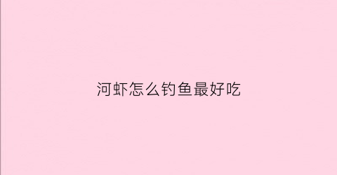 河虾怎么钓鱼最好吃(河虾怎么钓)