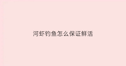 河虾钓鱼怎么保证鲜活(河虾用什么钓最好)