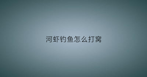 河虾钓鱼怎么打窝(河虾钓鱼怎么打窝视频)